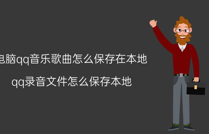 电脑qq音乐歌曲怎么保存在本地 qq录音文件怎么保存本地？